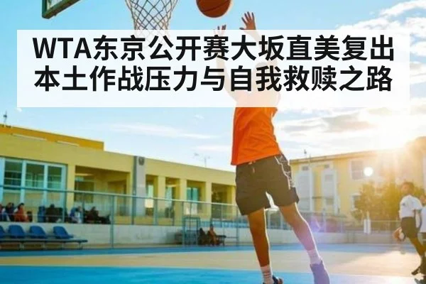 WTA东京公开赛大坂直美复出本土作战压力与自我救赎之路