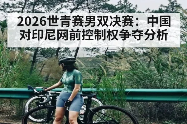 2026世青赛男双决赛：中国对印尼网前控制权争夺分析
