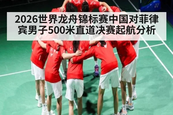 2026世界龙舟锦标赛中国对菲律宾男子500米直道决赛起航分析