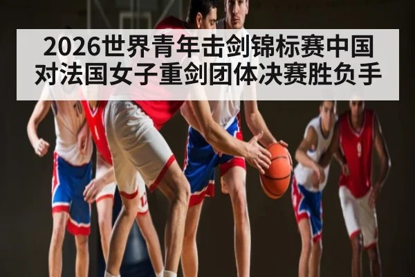 2026世界青年击剑锦标赛中国对法国女子重剑团体决赛胜负手