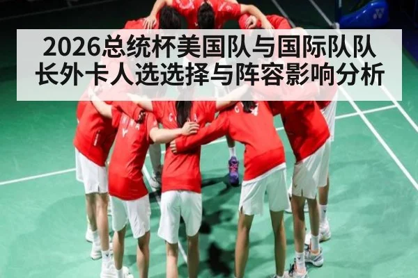 2026总统杯美国队与国际队队长外卡人选选择与阵容影响分析