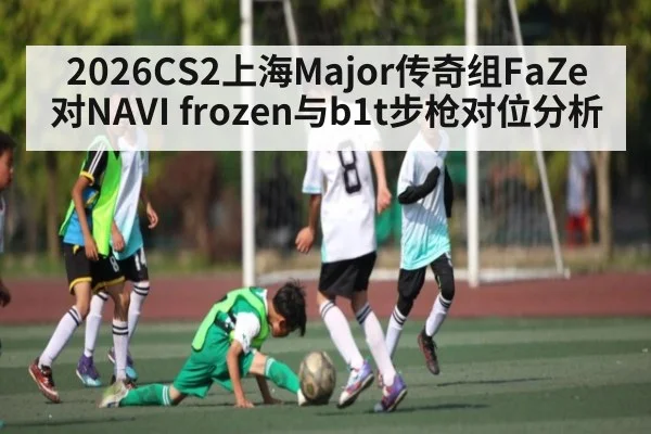 2026CS2上海Major传奇组FaZe对NAVI frozen与b1t步枪对位分析