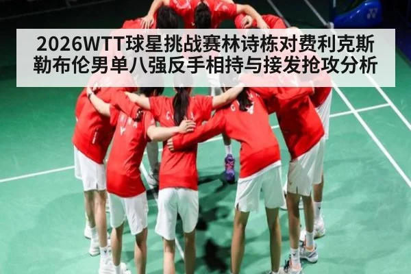 2026WTT球星挑战赛林诗栋对费利克斯勒布伦男单八强反手相持与接发抢攻分析