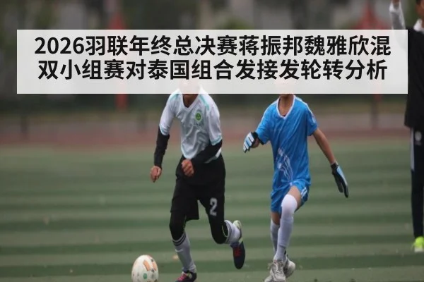 2026羽联年终总决赛蒋振邦魏雅欣混双小组赛对泰国组合发接发轮转分析
